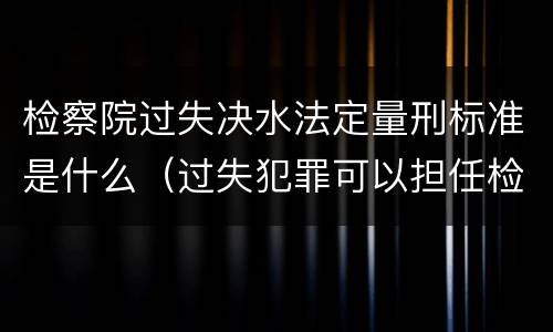 检察院过失决水法定量刑标准是什么（过失犯罪可以担任检察官吗）