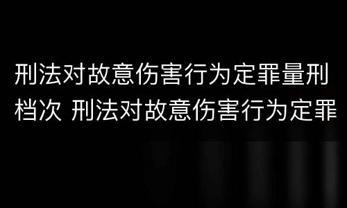 刑法对故意伤害行为定罪量刑档次 刑法对故意伤害行为定罪量刑档次要求