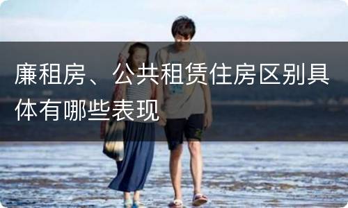 廉租房、公共租赁住房区别具体有哪些表现