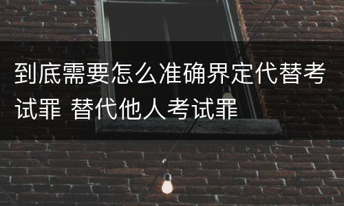 到底需要怎么准确界定代替考试罪 替代他人考试罪