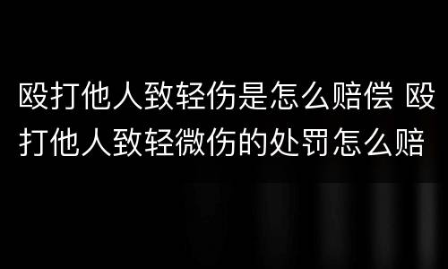 殴打他人致轻伤是怎么赔偿 殴打他人致轻微伤的处罚怎么赔偿