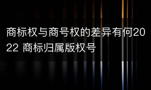 商标权与商号权的差异有何2022 商标归属版权号