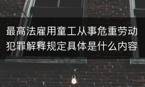 最高法雇用童工从事危重劳动犯罪解释规定具体是什么内容