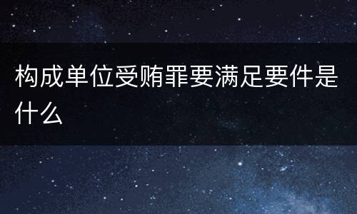 构成单位受贿罪要满足要件是什么