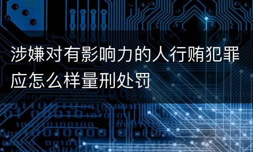 涉嫌对有影响力的人行贿犯罪应怎么样量刑处罚