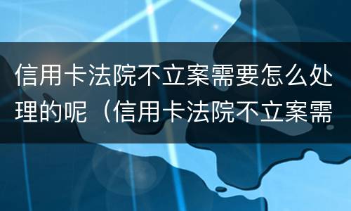 信用卡法院不立案需要怎么处理的呢（信用卡法院不立案需要怎么处理的呢视频）