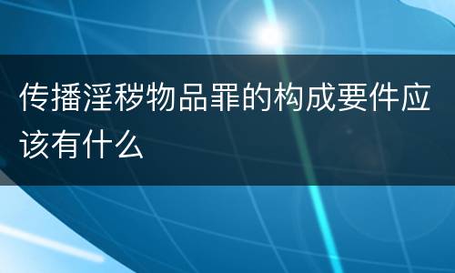 传播淫秽物品罪的构成要件应该有什么