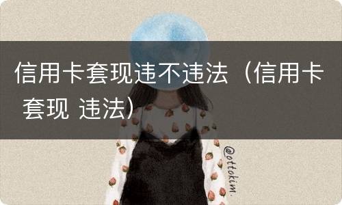 信用卡套现违不违法（信用卡 套现 违法）