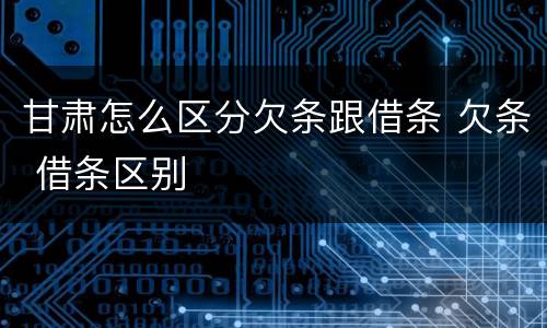 甘肃怎么区分欠条跟借条 欠条 借条区别