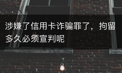 涉嫌了信用卡诈骗罪了，拘留多久必须宣判呢