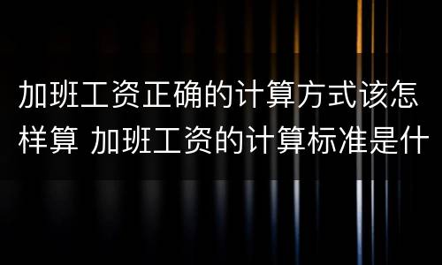 加班工资正确的计算方式该怎样算 加班工资的计算标准是什么