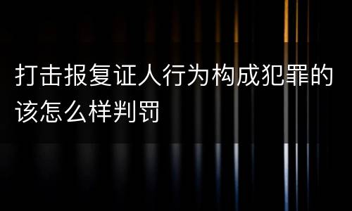 打击报复证人行为构成犯罪的该怎么样判罚