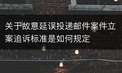 关于故意延误投递邮件案件立案追诉标准是如何规定