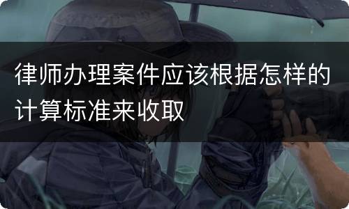 律师办理案件应该根据怎样的计算标准来收取