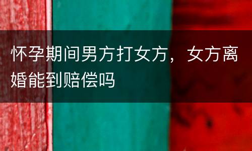 怀孕期间男方打女方，女方离婚能到赔偿吗