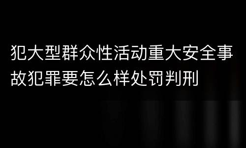 犯大型群众性活动重大安全事故犯罪要怎么样处罚判刑