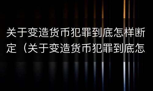 关于变造货币犯罪到底怎样断定（关于变造货币犯罪到底怎样断定罪名）
