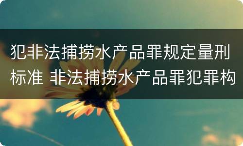 犯非法捕捞水产品罪规定量刑标准 非法捕捞水产品罪犯罪构成