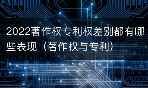 2022著作权专利权差别都有哪些表现（著作权与专利）