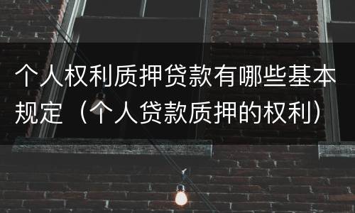 个人权利质押贷款有哪些基本规定（个人贷款质押的权利）