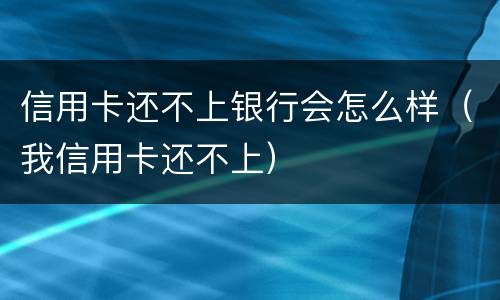 信用卡还不上银行会怎么样（我信用卡还不上）