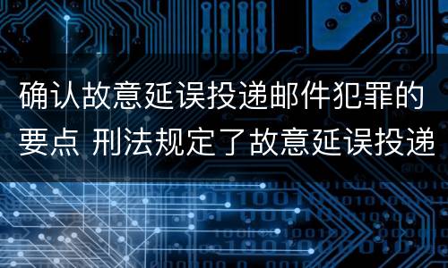 确认故意延误投递邮件犯罪的要点 刑法规定了故意延误投递邮件罪