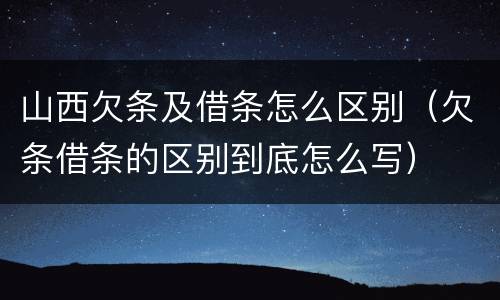 山西欠条及借条怎么区别（欠条借条的区别到底怎么写）
