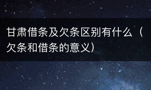 甘肃借条及欠条区别有什么（欠条和借条的意义）