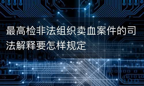 最高检非法组织卖血案件的司法解释要怎样规定