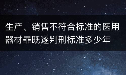 生产、销售不符合标准的医用器材罪既遂判刑标准多少年