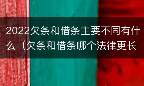 2022欠条和借条主要不同有什么（欠条和借条哪个法律更长）