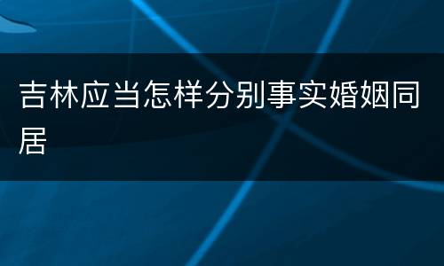 吉林应当怎样分别事实婚姻同居