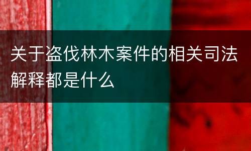 关于盗伐林木案件的相关司法解释都是什么