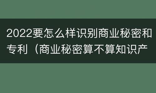 2022要怎么样识别商业秘密和专利（商业秘密算不算知识产权）