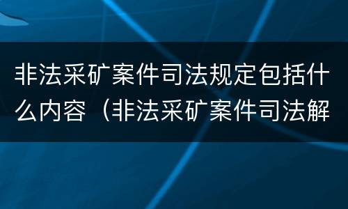 非法采矿案件司法规定包括什么内容（非法采矿案件司法解释）