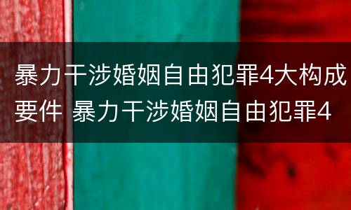 暴力干涉婚姻自由犯罪4大构成要件 暴力干涉婚姻自由犯罪4大构成要件是