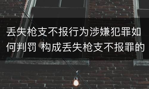 丢失枪支不报行为涉嫌犯罪如何判罚 构成丢失枪支不报罪的行为