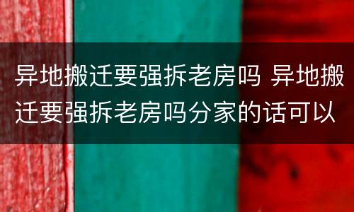 异地搬迁要强拆老房吗 异地搬迁要强拆老房吗分家的话可以避免拆房吗