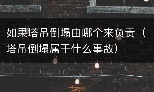 如果塔吊倒塌由哪个来负责（塔吊倒塌属于什么事故）