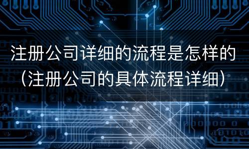 注册公司详细的流程是怎样的（注册公司的具体流程详细）