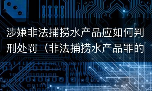 涉嫌非法捕捞水产品应如何判刑处罚（非法捕捞水产品罪的刑法处罚）