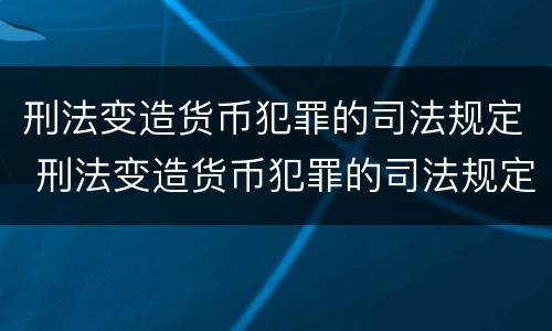 刑法变造货币犯罪的司法规定 刑法变造货币犯罪的司法规定是