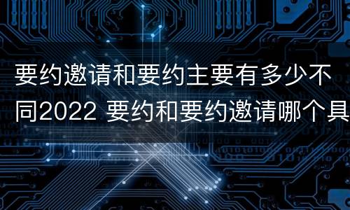 要约邀请和要约主要有多少不同2022 要约和要约邀请哪个具体