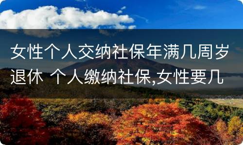 女性个人交纳社保年满几周岁退休 个人缴纳社保,女性要几岁可以退休