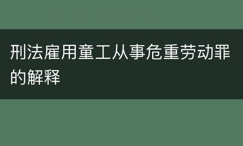 刑法雇用童工从事危重劳动罪的解释