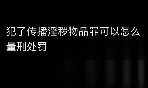 犯了传播淫秽物品罪可以怎么量刑处罚