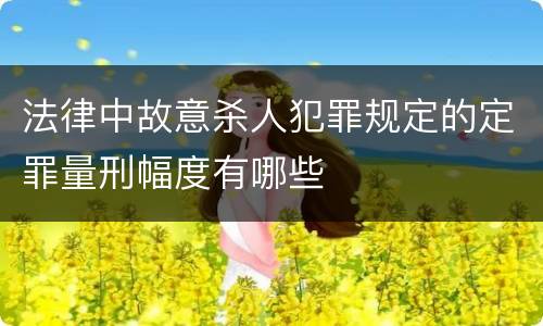 法律中故意杀人犯罪规定的定罪量刑幅度有哪些