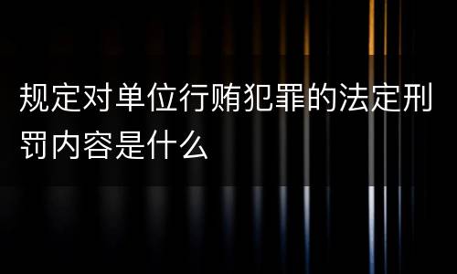 规定对单位行贿犯罪的法定刑罚内容是什么