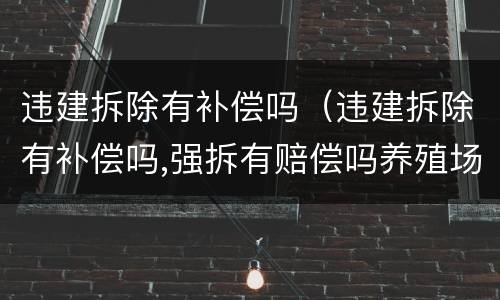 违建拆除有补偿吗（违建拆除有补偿吗,强拆有赔偿吗养殖场）