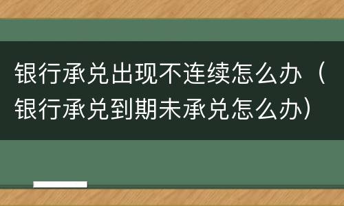 银行承兑出现不连续怎么办（银行承兑到期未承兑怎么办）